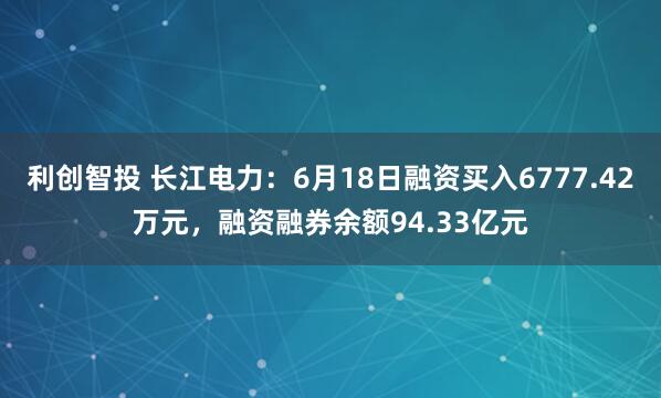 利创智投 长江电力：6月18日融资买入6777.42万元，融资融券余额94.33亿元