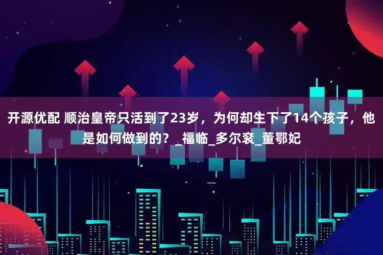 开源优配 顺治皇帝只活到了23岁，为何却生下了14个孩子，他是如何做到的？_福临_多尔衮_董鄂妃