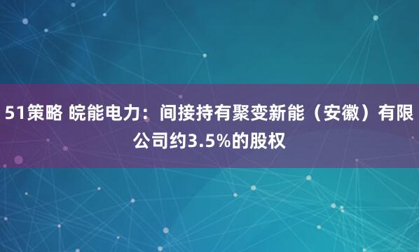 51策略 皖能电力：间接持有聚变新能（安徽）有限公司约3.5%的股权