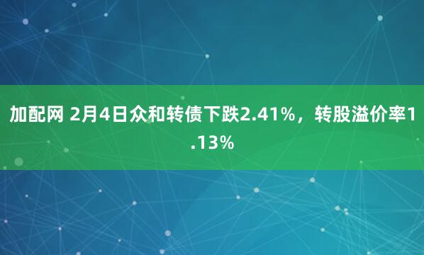 加配网 2月4日众和转债下跌2.41%，转股溢价率1.13%