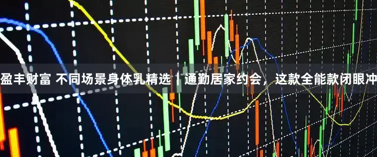 盈丰财富 不同场景身体乳精选｜通勤居家约会，这款全能款闭眼冲