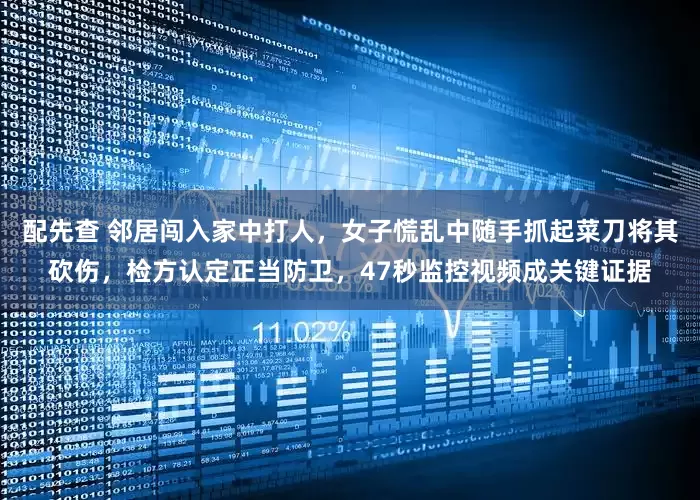 配先查 邻居闯入家中打人，女子慌乱中随手抓起菜刀将其砍伤，检方认定正当防卫，47秒监控视频成关键证据