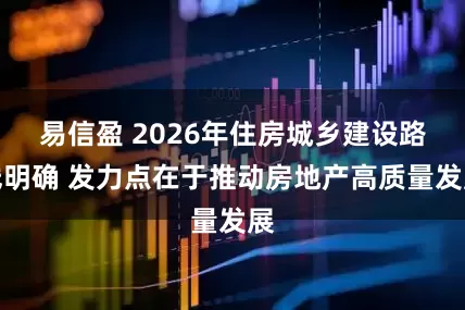 易信盈 2026年住房城乡建设路线明确 发力点在于推动房地产高质量发展