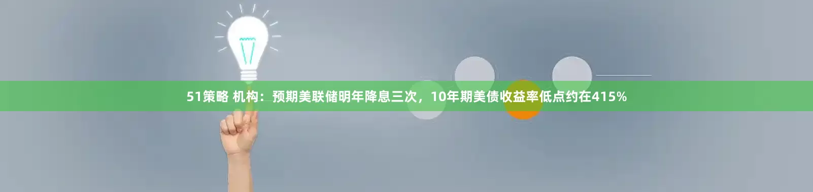 51策略 机构：预期美联储明年降息三次，10年期美债收益率低点约在415%