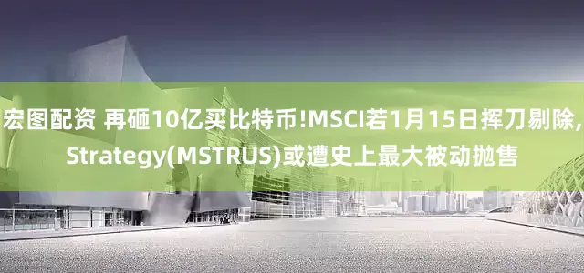 宏图配资 再砸10亿买比特币!MSCI若1月15日挥刀剔除,Strategy(MSTRUS)或遭史上最大被动抛售