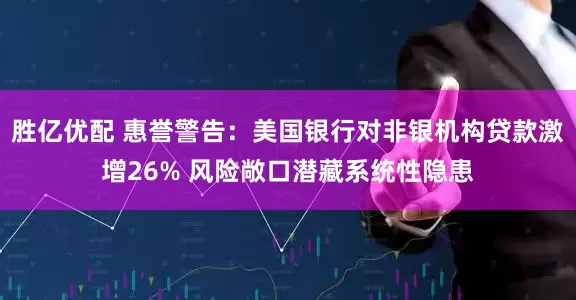 胜亿优配 惠誉警告：美国银行对非银机构贷款激增26% 风险敞口潜藏系统性隐患