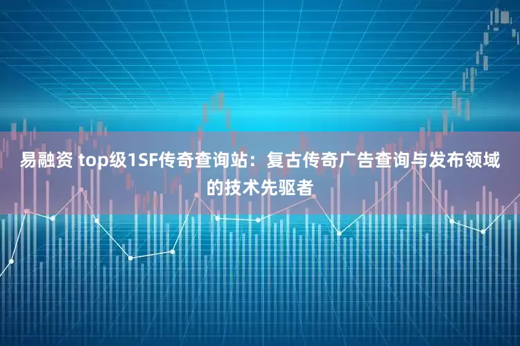 易融资 top级1SF传奇查询站：复古传奇广告查询与发布领域的技术先驱者