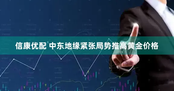 信康优配 中东地缘紧张局势推高黄金价格